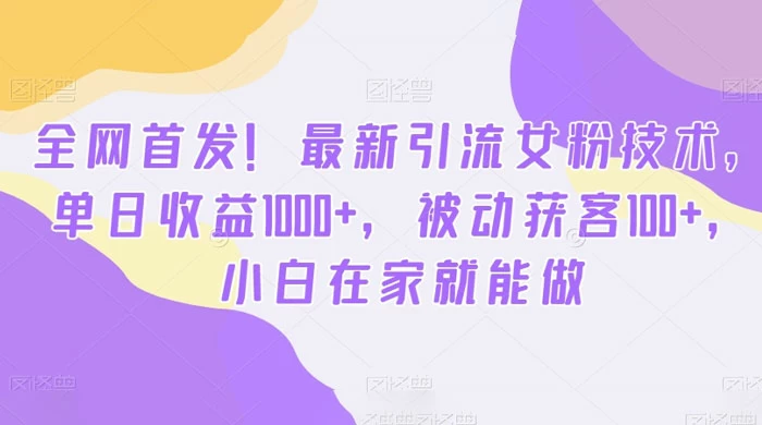 全最新引流女粉技术，单日收益 1000+，被动获客 100+，小白在家就能做（揭秘）