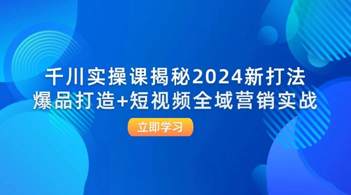 千川实操课揭秘 2024 新打法：爆品打造+短视频全域营销实战