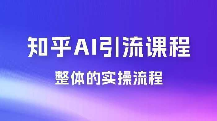2025 知乎 AI 高级引流全套课程，整体的实操流程，给大家分享一套万能工具，直接套用