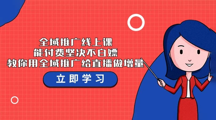 全域推广线上课，能付费坚决不白嫖，教你用全域推广给直播做增量（37 节课）