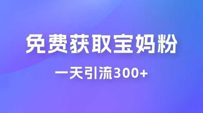 免费玩转获取宝妈粉，一天引流300+，变现超乎你想象