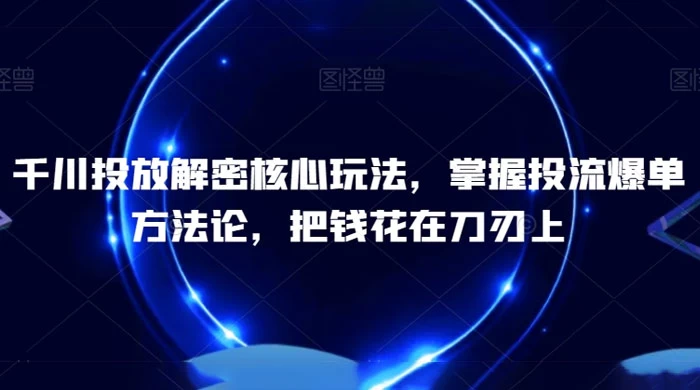 千川投放解密核心玩法，​掌握投流爆单方法论，把钱花在刀刃上