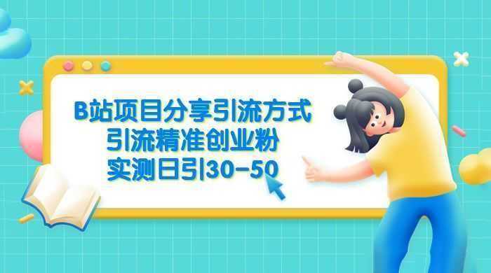 B 站项目分享引流方式，引流精准创业粉，实测日引 30~50